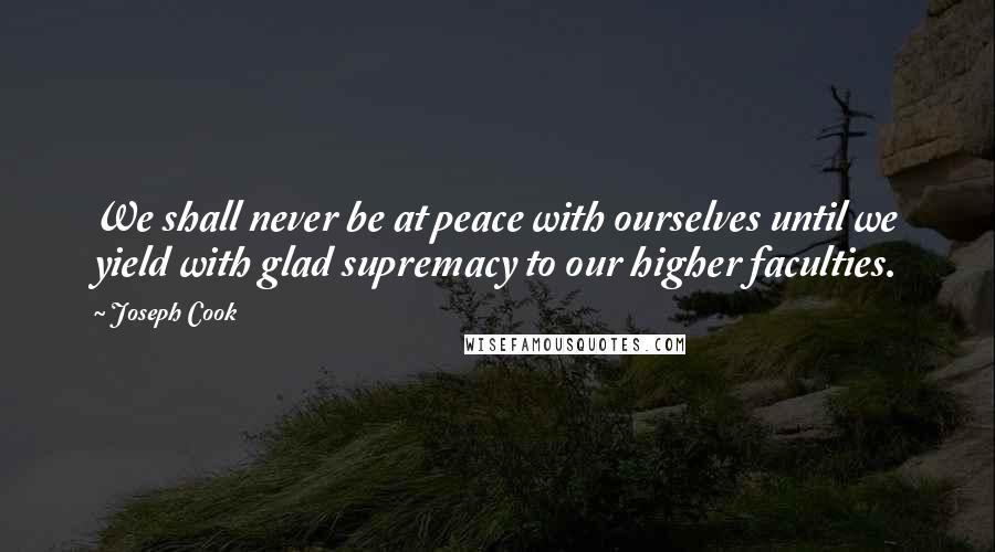 Joseph Cook Quotes: We shall never be at peace with ourselves until we yield with glad supremacy to our higher faculties.
