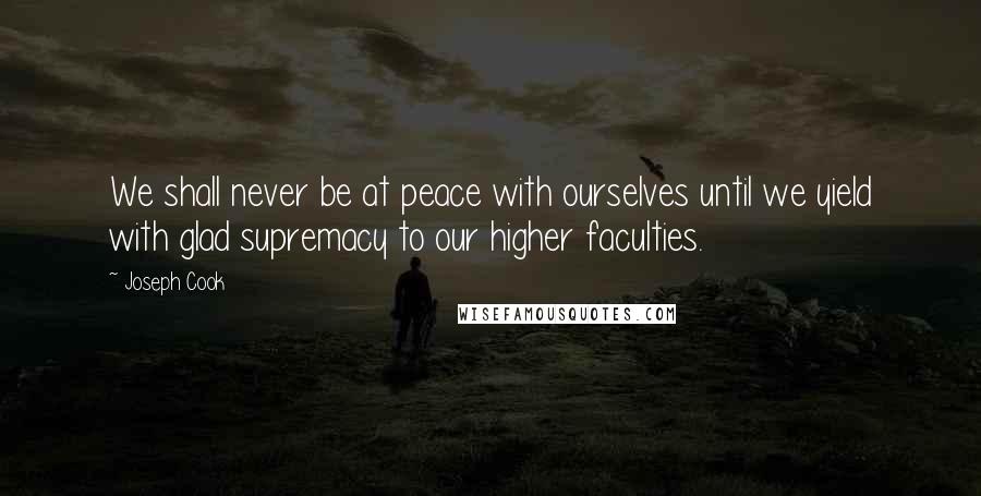 Joseph Cook Quotes: We shall never be at peace with ourselves until we yield with glad supremacy to our higher faculties.