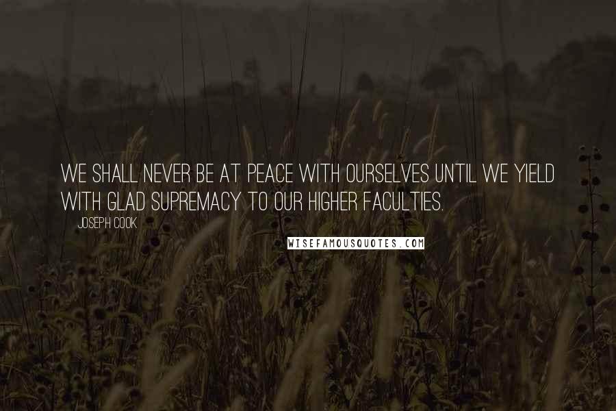 Joseph Cook Quotes: We shall never be at peace with ourselves until we yield with glad supremacy to our higher faculties.