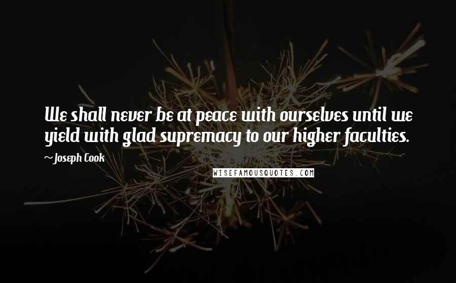 Joseph Cook Quotes: We shall never be at peace with ourselves until we yield with glad supremacy to our higher faculties.
