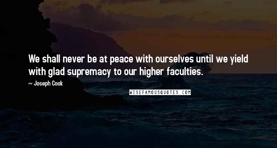 Joseph Cook Quotes: We shall never be at peace with ourselves until we yield with glad supremacy to our higher faculties.