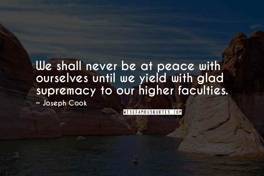 Joseph Cook Quotes: We shall never be at peace with ourselves until we yield with glad supremacy to our higher faculties.