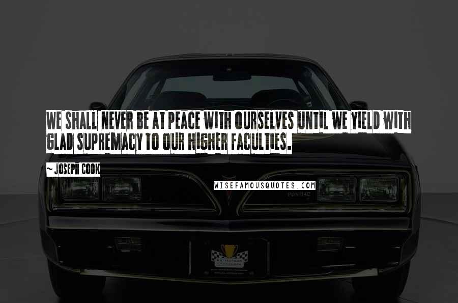 Joseph Cook Quotes: We shall never be at peace with ourselves until we yield with glad supremacy to our higher faculties.