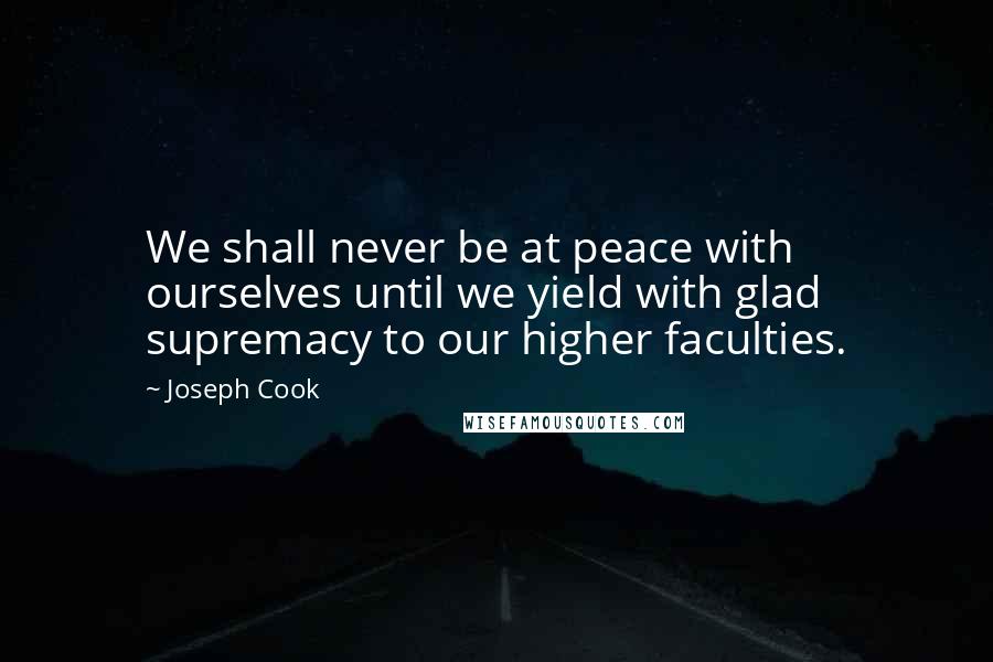 Joseph Cook Quotes: We shall never be at peace with ourselves until we yield with glad supremacy to our higher faculties.