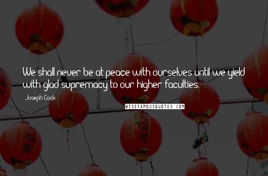 Joseph Cook Quotes: We shall never be at peace with ourselves until we yield with glad supremacy to our higher faculties.