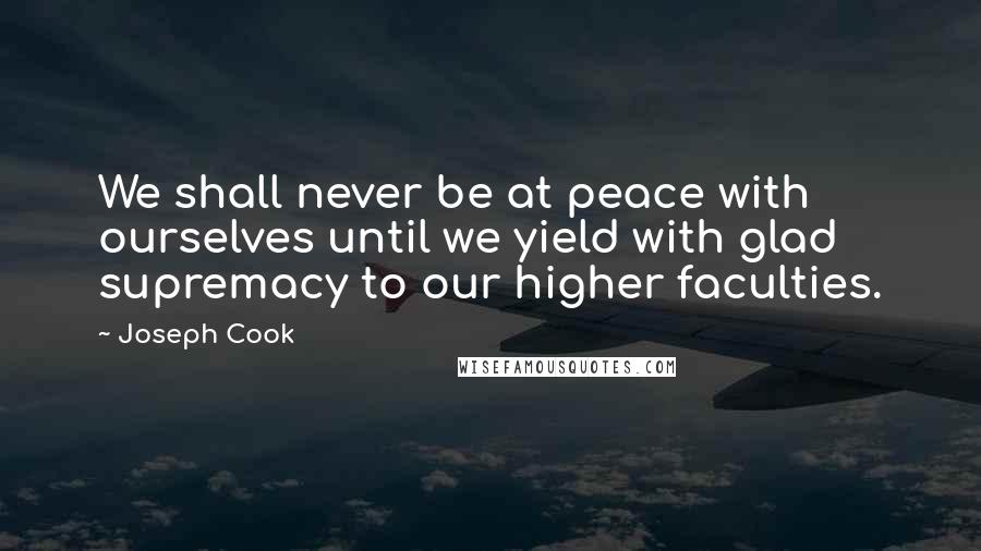 Joseph Cook Quotes: We shall never be at peace with ourselves until we yield with glad supremacy to our higher faculties.