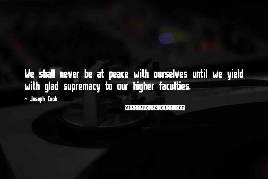 Joseph Cook Quotes: We shall never be at peace with ourselves until we yield with glad supremacy to our higher faculties.