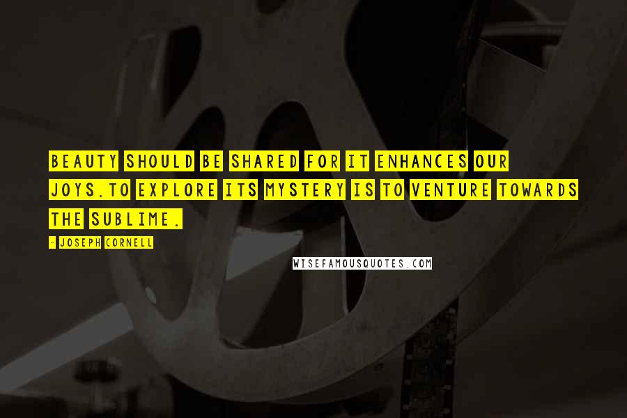 Joseph Cornell Quotes: Beauty should be shared for it enhances our joys.To explore its mystery is to venture towards the sublime.