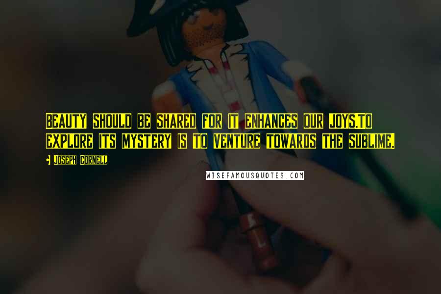 Joseph Cornell Quotes: Beauty should be shared for it enhances our joys.To explore its mystery is to venture towards the sublime.