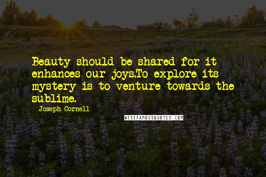 Joseph Cornell Quotes: Beauty should be shared for it enhances our joys.To explore its mystery is to venture towards the sublime.