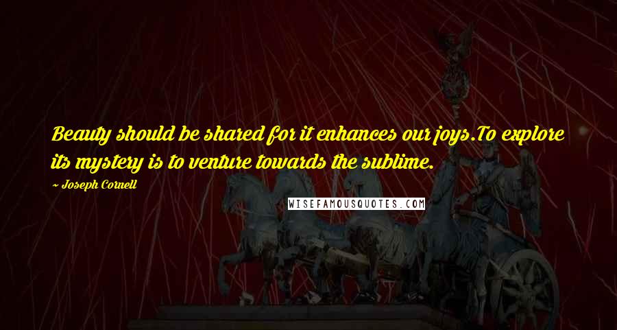 Joseph Cornell Quotes: Beauty should be shared for it enhances our joys.To explore its mystery is to venture towards the sublime.