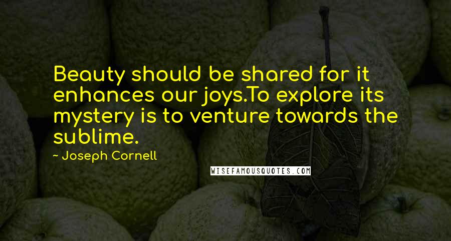 Joseph Cornell Quotes: Beauty should be shared for it enhances our joys.To explore its mystery is to venture towards the sublime.