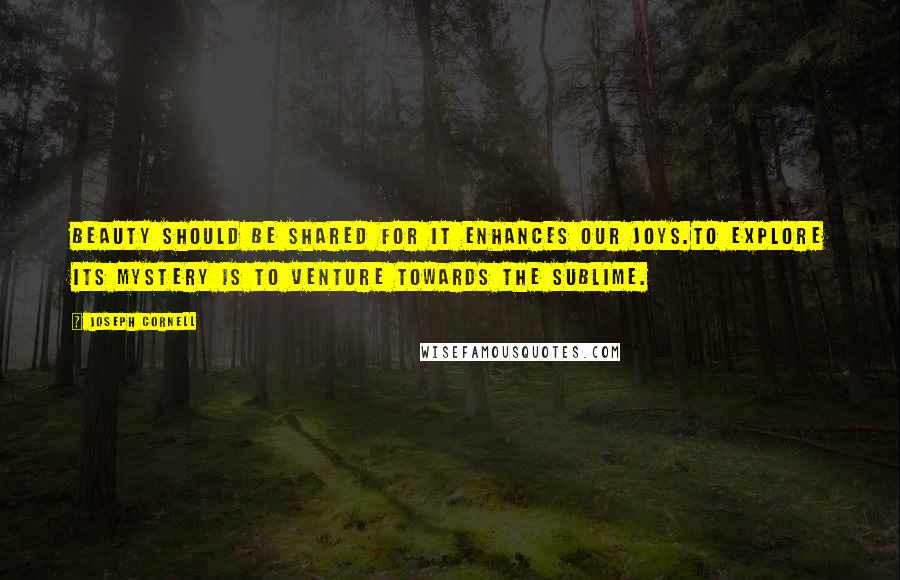 Joseph Cornell Quotes: Beauty should be shared for it enhances our joys.To explore its mystery is to venture towards the sublime.