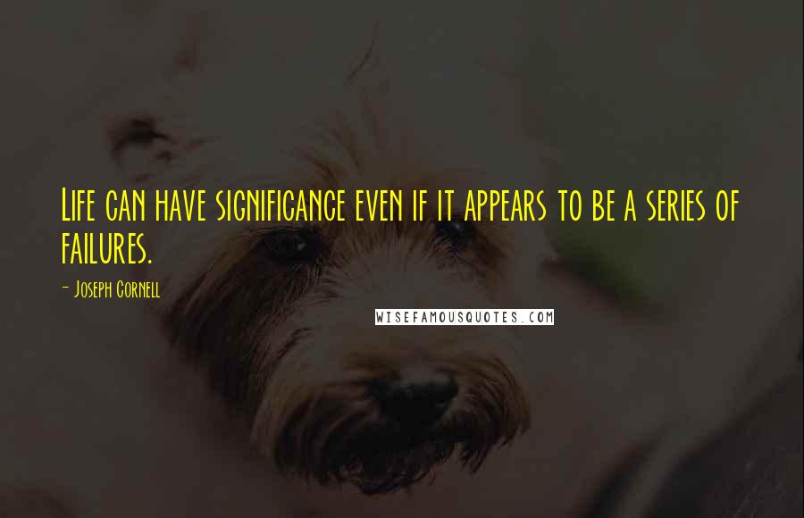 Joseph Cornell Quotes: Life can have significance even if it appears to be a series of failures.