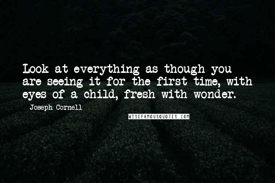 Joseph Cornell Quotes: Look at everything as though you are seeing it for the first time, with eyes of a child, fresh with wonder.