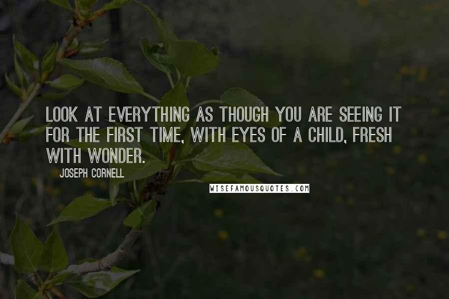 Joseph Cornell Quotes: Look at everything as though you are seeing it for the first time, with eyes of a child, fresh with wonder.