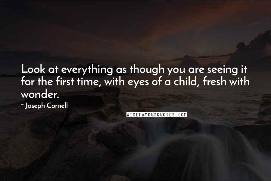 Joseph Cornell Quotes: Look at everything as though you are seeing it for the first time, with eyes of a child, fresh with wonder.