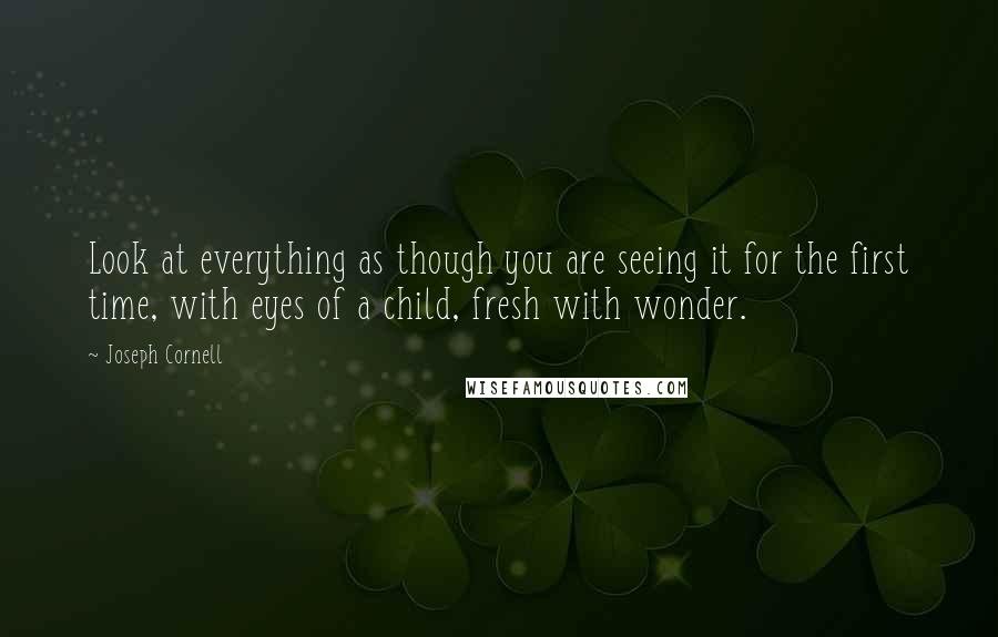 Joseph Cornell Quotes: Look at everything as though you are seeing it for the first time, with eyes of a child, fresh with wonder.