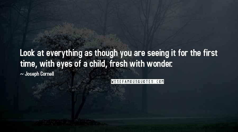 Joseph Cornell Quotes: Look at everything as though you are seeing it for the first time, with eyes of a child, fresh with wonder.