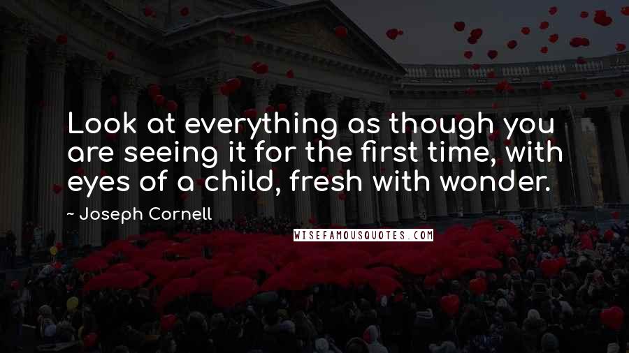 Joseph Cornell Quotes: Look at everything as though you are seeing it for the first time, with eyes of a child, fresh with wonder.