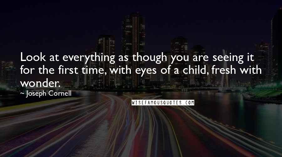 Joseph Cornell Quotes: Look at everything as though you are seeing it for the first time, with eyes of a child, fresh with wonder.