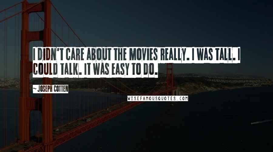Joseph Cotten Quotes: I didn't care about the movies really. I was tall. I could talk. It was easy to do.