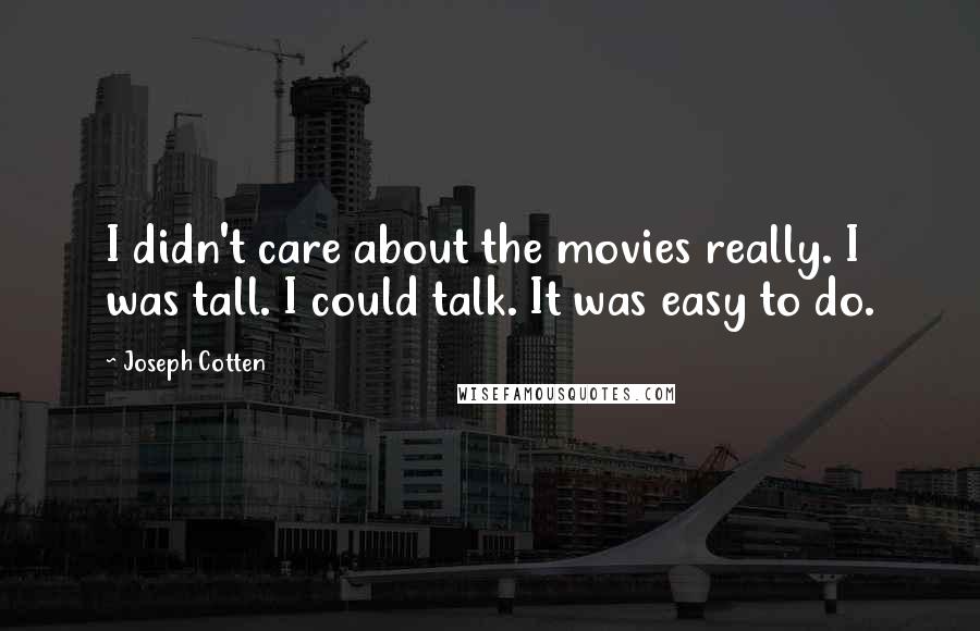 Joseph Cotten Quotes: I didn't care about the movies really. I was tall. I could talk. It was easy to do.
