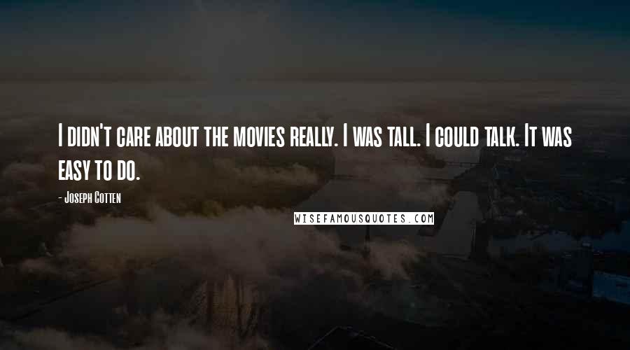 Joseph Cotten Quotes: I didn't care about the movies really. I was tall. I could talk. It was easy to do.