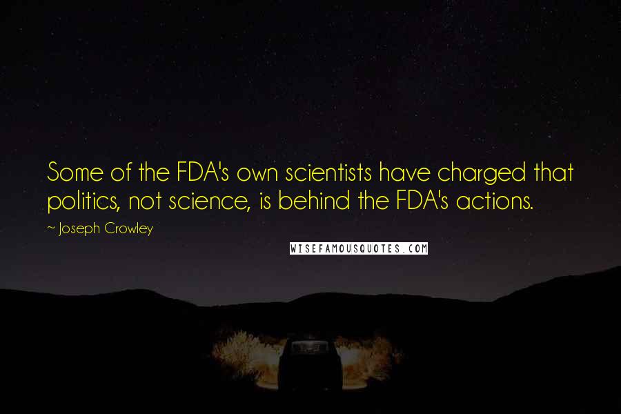 Joseph Crowley Quotes: Some of the FDA's own scientists have charged that politics, not science, is behind the FDA's actions.