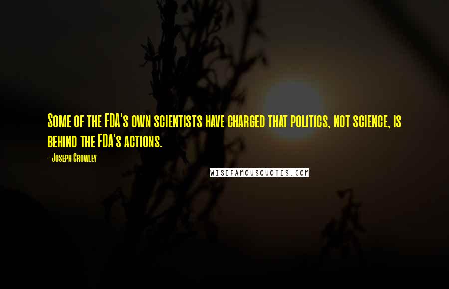 Joseph Crowley Quotes: Some of the FDA's own scientists have charged that politics, not science, is behind the FDA's actions.