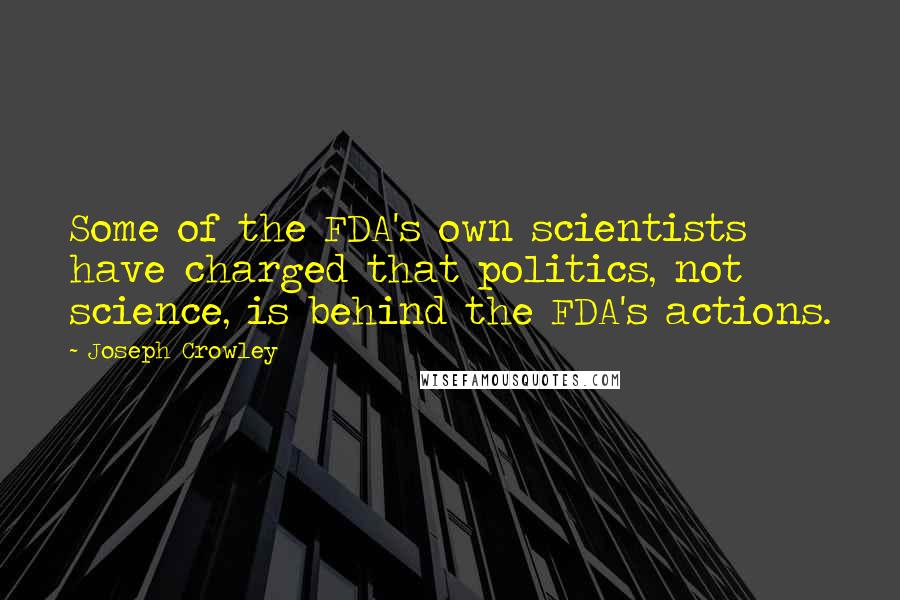 Joseph Crowley Quotes: Some of the FDA's own scientists have charged that politics, not science, is behind the FDA's actions.