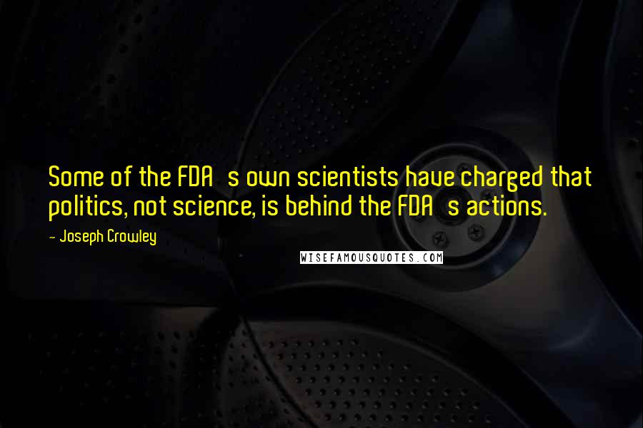 Joseph Crowley Quotes: Some of the FDA's own scientists have charged that politics, not science, is behind the FDA's actions.