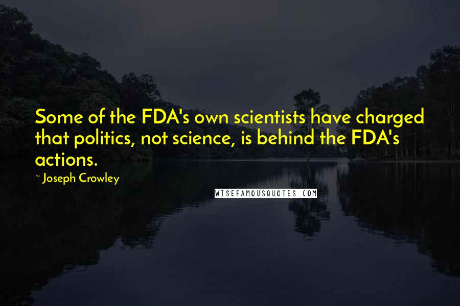 Joseph Crowley Quotes: Some of the FDA's own scientists have charged that politics, not science, is behind the FDA's actions.