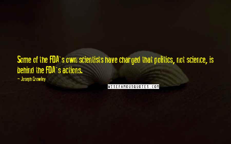 Joseph Crowley Quotes: Some of the FDA's own scientists have charged that politics, not science, is behind the FDA's actions.