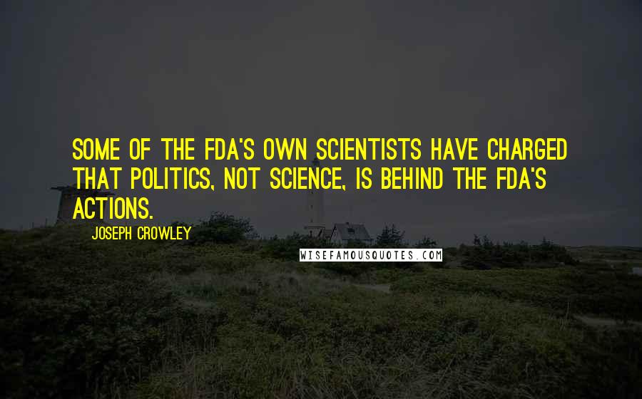 Joseph Crowley Quotes: Some of the FDA's own scientists have charged that politics, not science, is behind the FDA's actions.