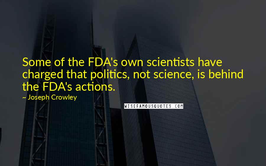 Joseph Crowley Quotes: Some of the FDA's own scientists have charged that politics, not science, is behind the FDA's actions.