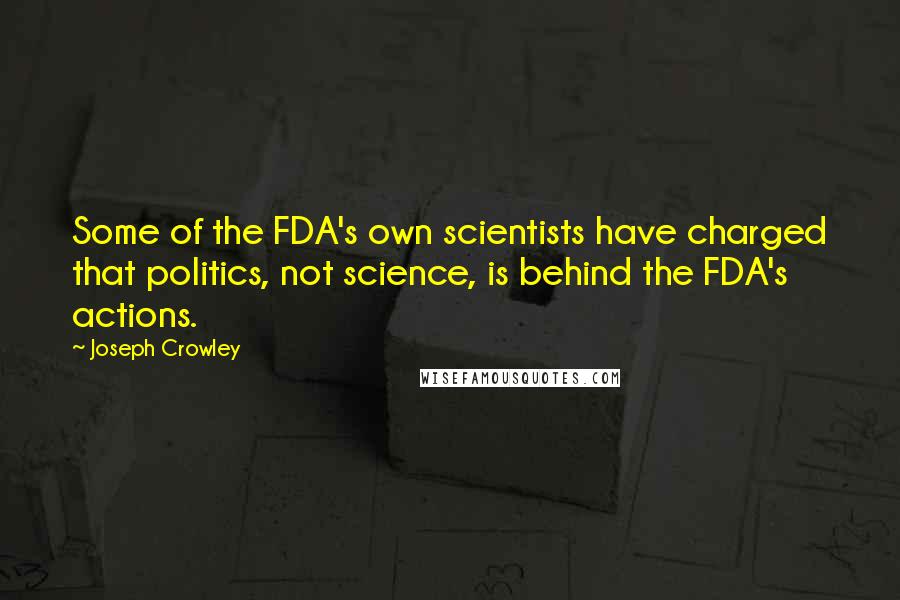 Joseph Crowley Quotes: Some of the FDA's own scientists have charged that politics, not science, is behind the FDA's actions.