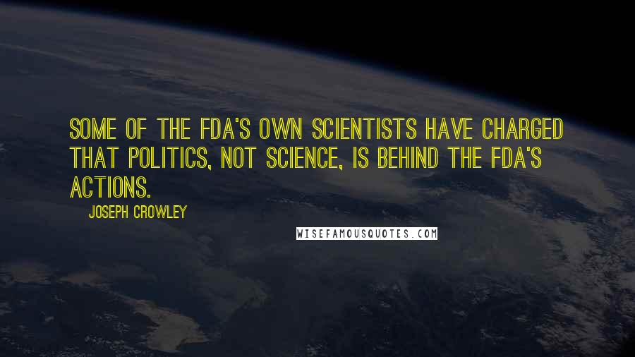 Joseph Crowley Quotes: Some of the FDA's own scientists have charged that politics, not science, is behind the FDA's actions.