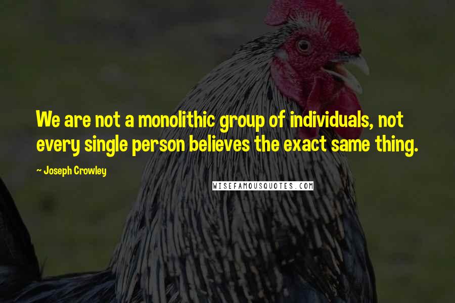 Joseph Crowley Quotes: We are not a monolithic group of individuals, not every single person believes the exact same thing.