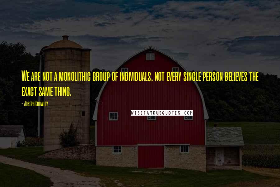 Joseph Crowley Quotes: We are not a monolithic group of individuals, not every single person believes the exact same thing.