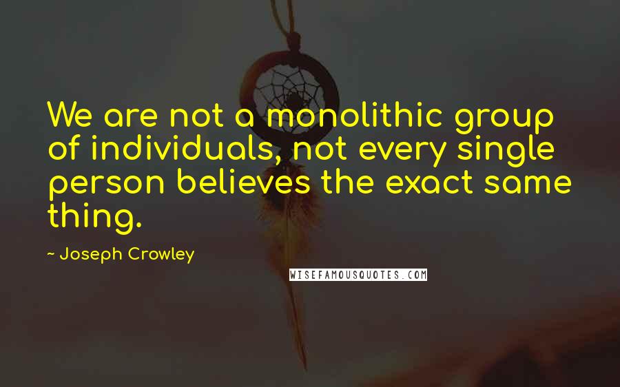 Joseph Crowley Quotes: We are not a monolithic group of individuals, not every single person believes the exact same thing.