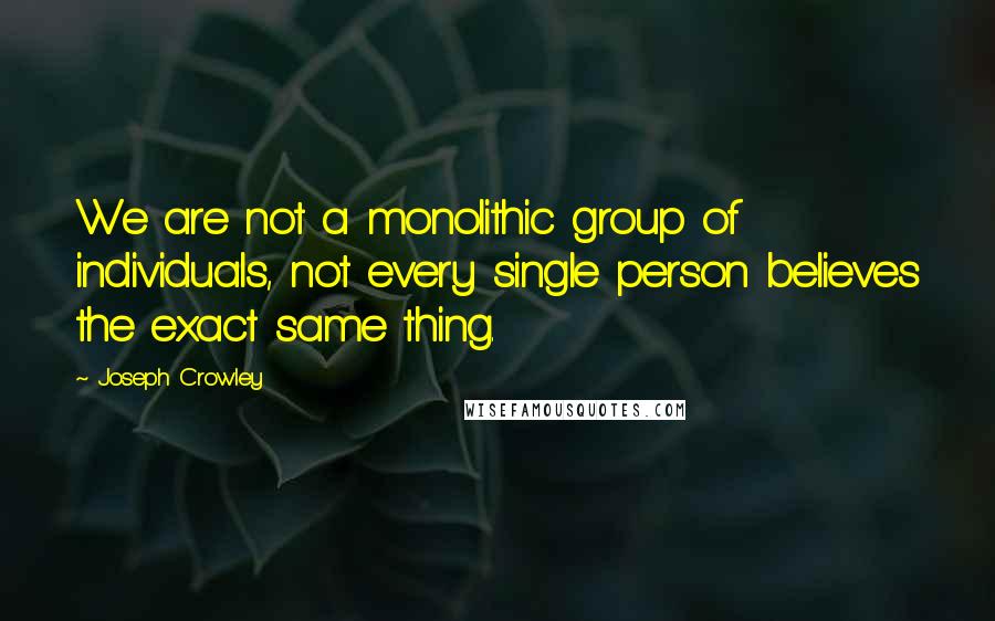 Joseph Crowley Quotes: We are not a monolithic group of individuals, not every single person believes the exact same thing.