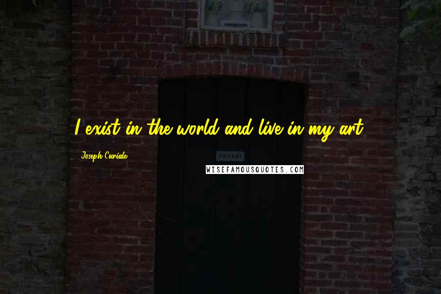 Joseph Curiale Quotes: I exist in the world and live in my art.