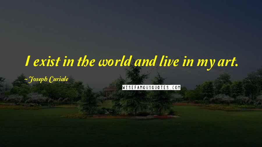 Joseph Curiale Quotes: I exist in the world and live in my art.