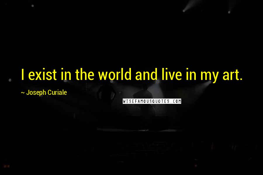 Joseph Curiale Quotes: I exist in the world and live in my art.