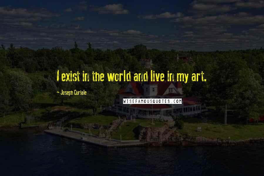 Joseph Curiale Quotes: I exist in the world and live in my art.