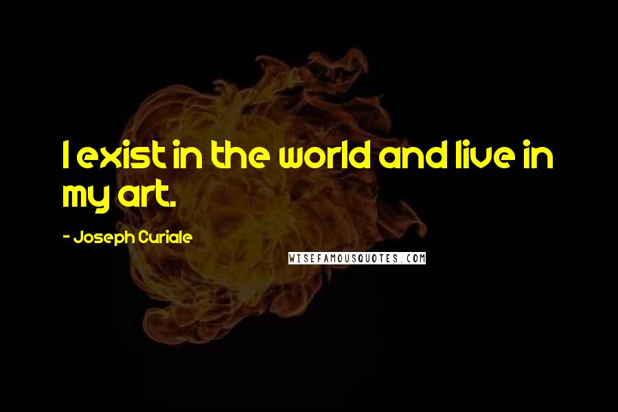 Joseph Curiale Quotes: I exist in the world and live in my art.