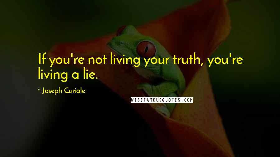 Joseph Curiale Quotes: If you're not living your truth, you're living a lie.
