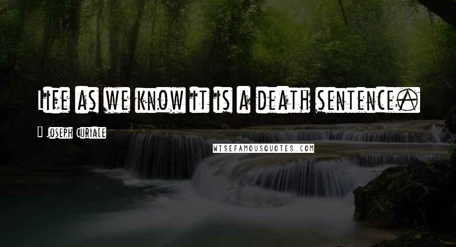 Joseph Curiale Quotes: Life as we know it is a death sentence.