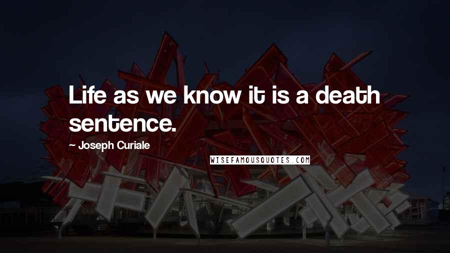 Joseph Curiale Quotes: Life as we know it is a death sentence.